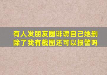 有人发朋友圈诽谤自己她删除了我有截图还可以报警吗