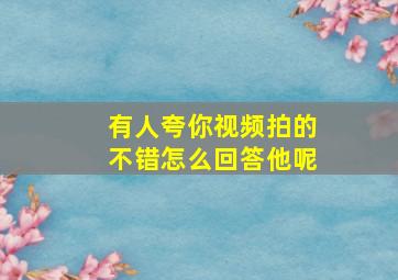 有人夸你视频拍的不错怎么回答他呢