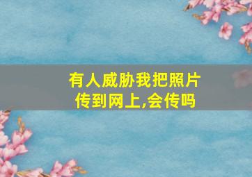 有人威胁我把照片传到网上,会传吗