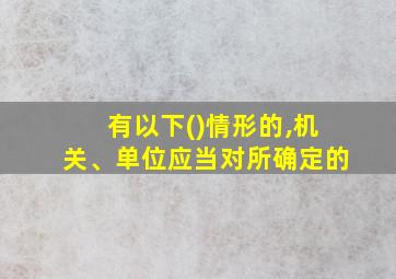 有以下()情形的,机关、单位应当对所确定的