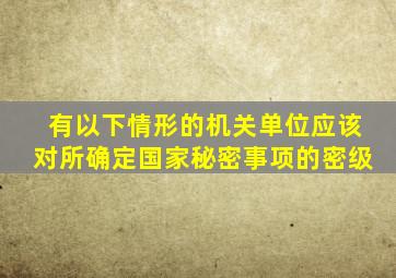 有以下情形的机关单位应该对所确定国家秘密事项的密级