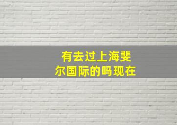 有去过上海斐尔国际的吗现在