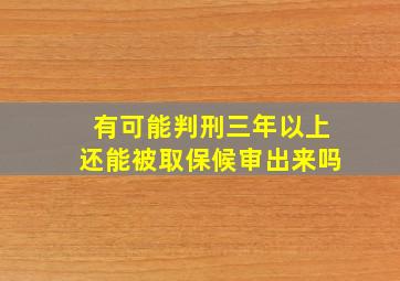 有可能判刑三年以上还能被取保候审出来吗