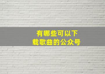 有哪些可以下载歌曲的公众号