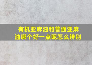 有机亚麻油和普通亚麻油哪个好一点呢怎么辨别