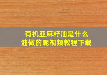 有机亚麻籽油是什么油做的呢视频教程下载