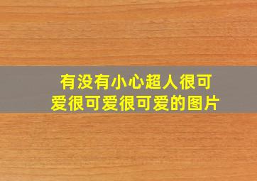 有没有小心超人很可爱很可爱很可爱的图片