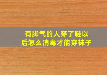 有脚气的人穿了鞋以后怎么消毒才能穿袜子