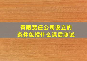 有限责任公司设立的条件包括什么课后测试