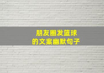 朋友圈发篮球的文案幽默句子