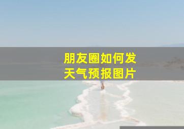 朋友圈如何发天气预报图片