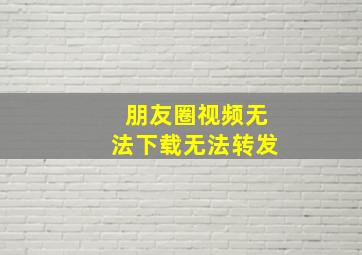 朋友圈视频无法下载无法转发