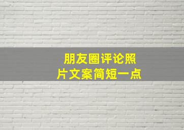 朋友圈评论照片文案简短一点