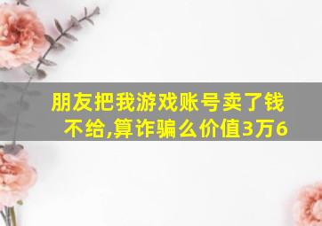 朋友把我游戏账号卖了钱不给,算诈骗么价值3万6