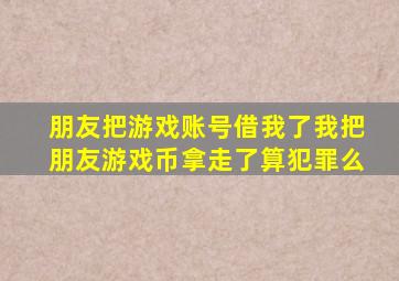 朋友把游戏账号借我了我把朋友游戏币拿走了算犯罪么