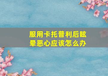 服用卡托普利后眩晕恶心应该怎么办