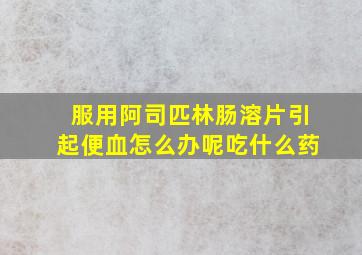 服用阿司匹林肠溶片引起便血怎么办呢吃什么药