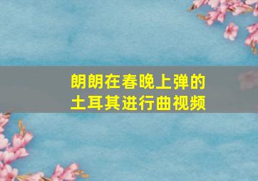 朗朗在春晚上弹的土耳其进行曲视频