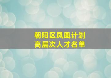 朝阳区凤凰计划高层次人才名单