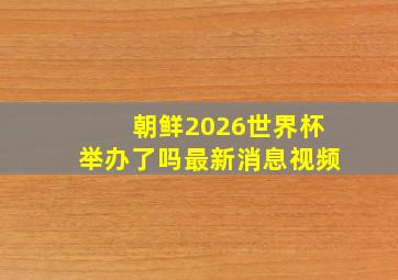 朝鲜2026世界杯举办了吗最新消息视频