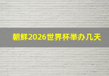 朝鲜2026世界杯举办几天