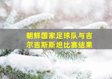 朝鲜国家足球队与吉尔吉斯斯坦比赛结果