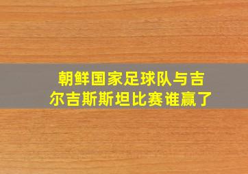 朝鲜国家足球队与吉尔吉斯斯坦比赛谁赢了