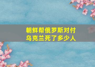 朝鲜帮俄罗斯对付乌克兰死了多少人