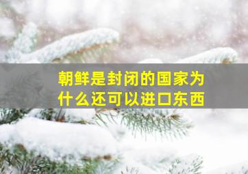 朝鲜是封闭的国家为什么还可以进口东西