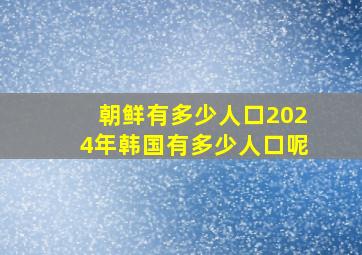 朝鲜有多少人口2024年韩国有多少人口呢