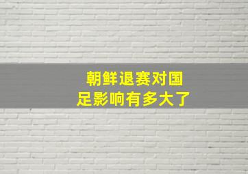 朝鲜退赛对国足影响有多大了