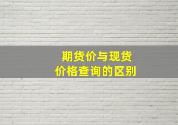 期货价与现货价格查询的区别