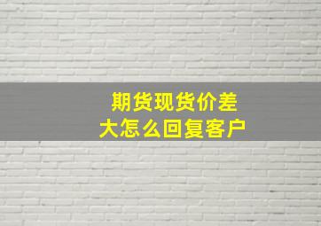 期货现货价差大怎么回复客户