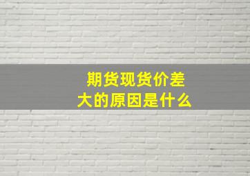 期货现货价差大的原因是什么