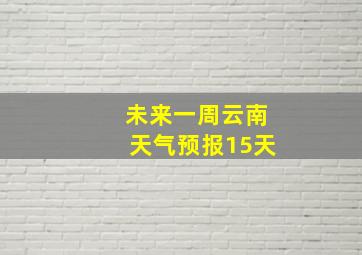 未来一周云南天气预报15天