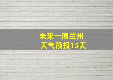 未来一周兰州天气预报15天