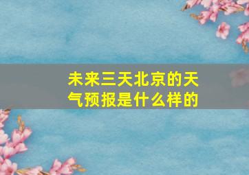 未来三天北京的天气预报是什么样的