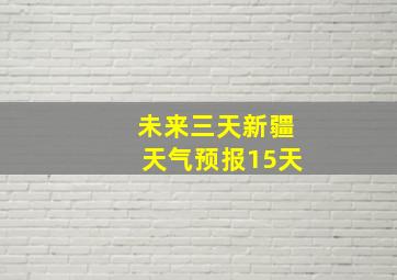 未来三天新疆天气预报15天