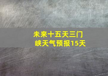 未来十五天三门峡天气预报15天