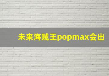 未来海贼王popmax会出