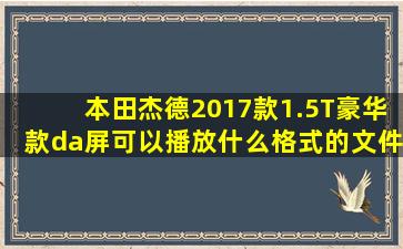 本田杰德2017款1.5T豪华款da屏可以播放什么格式的文件