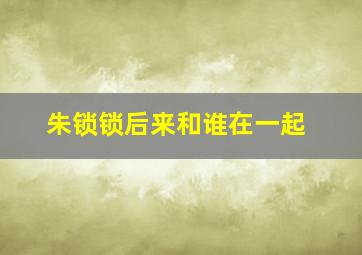 朱锁锁后来和谁在一起