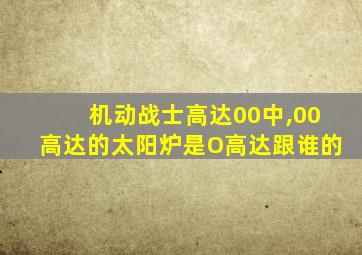 机动战士高达00中,00高达的太阳炉是O高达跟谁的