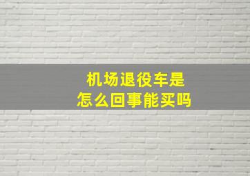 机场退役车是怎么回事能买吗