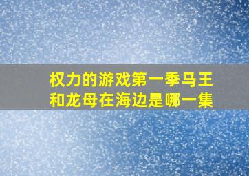 权力的游戏第一季马王和龙母在海边是哪一集