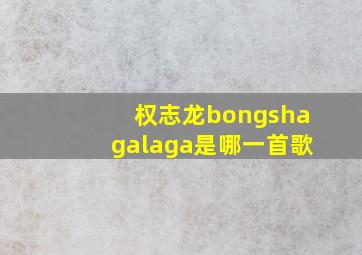 权志龙bongshagalaga是哪一首歌