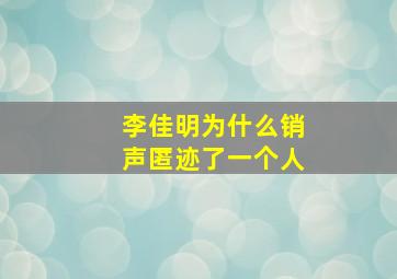 李佳明为什么销声匿迹了一个人