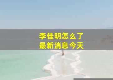 李佳明怎么了最新消息今天