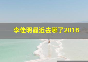 李佳明最近去哪了2018