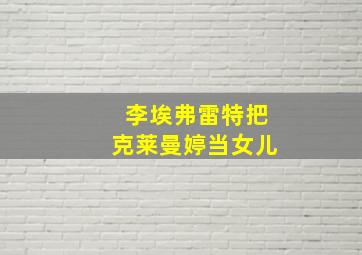 李埃弗雷特把克莱曼婷当女儿